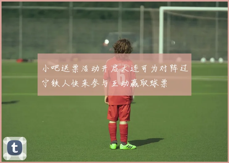 小吧送票活动开启大连可为对阵辽宁铁人快来参与互动赢取球票