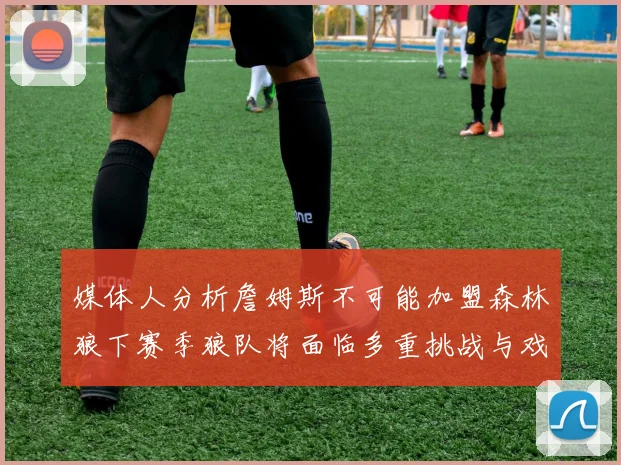 媒体人分析詹姆斯不可能加盟森林狼下赛季狼队将面临多重挑战与戏剧性事件