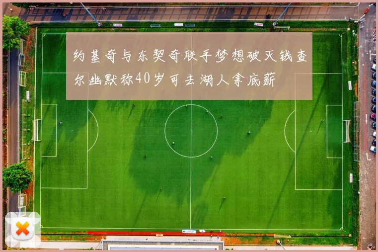 约基奇与东契奇联手梦想破灭钱查尔幽默称40岁可去湖人拿底薪