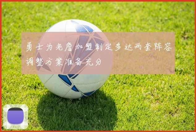 勇士为老詹加盟制定多达两套阵容调整方案准备充分