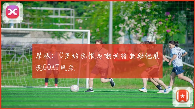 摩根：C罗的仇恨与嘲讽将激励他展现GOAT风采