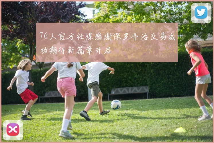 76人官方社媒感谢保罗乔治交易成功期待新篇章开启