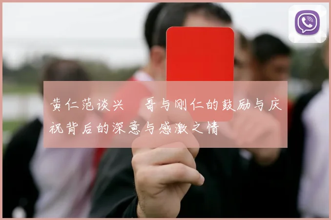 黄仁范谈兴慜哥与刚仁的鼓励与庆祝背后的深意与感激之情