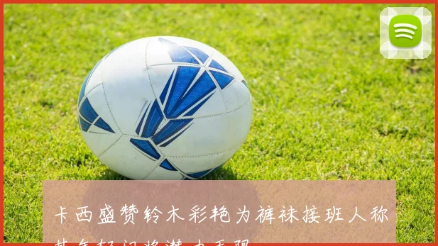 卡西盛赞铃木彩艳为裤袜接班人称其年轻门将潜力无限