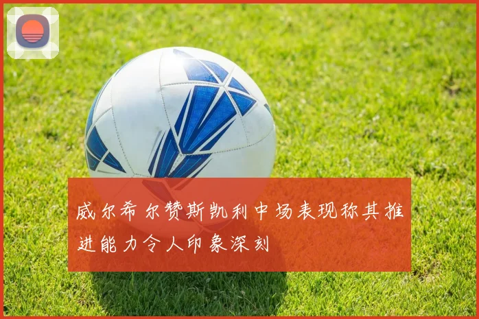 威尔希尔赞斯凯利中场表现称其推进能力令人印象深刻