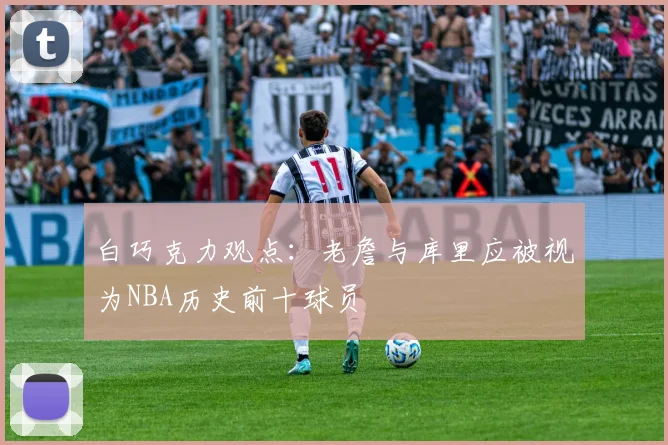 白巧克力观点：老詹与库里应被视为NBA历史前十球员