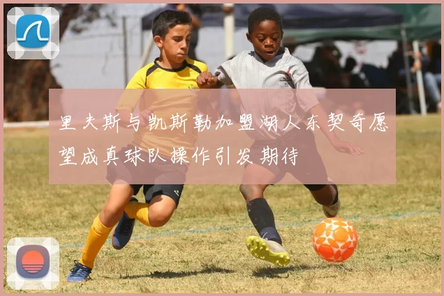 里夫斯与凯斯勒加盟湖人东契奇愿望成真球队操作引发期待